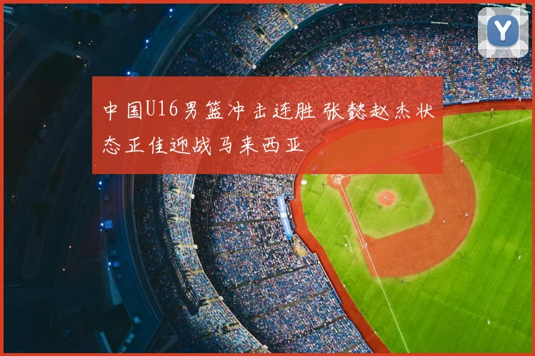 中国U16男篮冲击连胜 张懿赵杰状态正佳迎战马来西亚