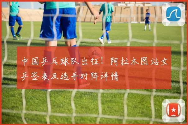 中国乒乓球队出征！阿拉木图站女乒签表及选手对阵详情