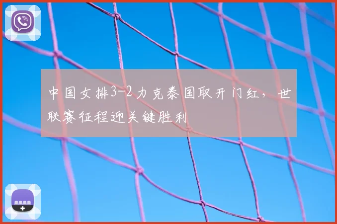 中国女排3-2力克泰国取开门红，世联赛征程迎关键胜利