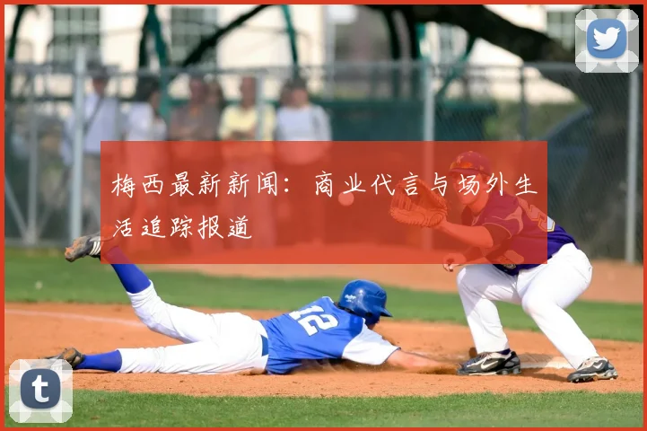 梅西最新新闻：商业代言与场外生活追踪报道