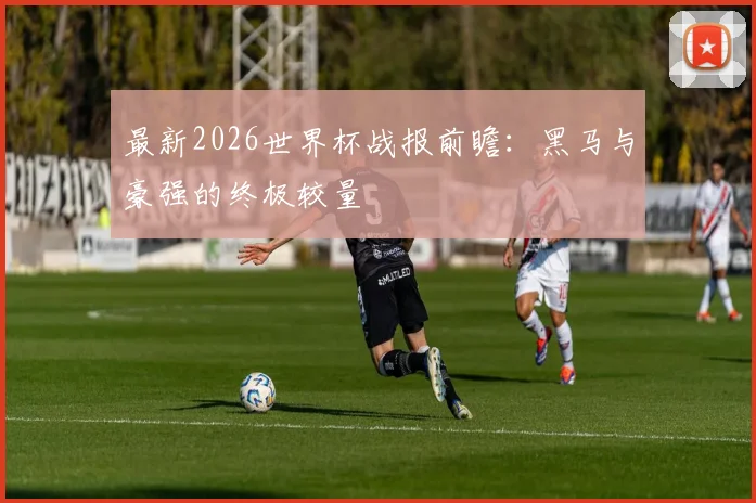 最新2026世界杯战报前瞻：黑马与豪强的终极较量