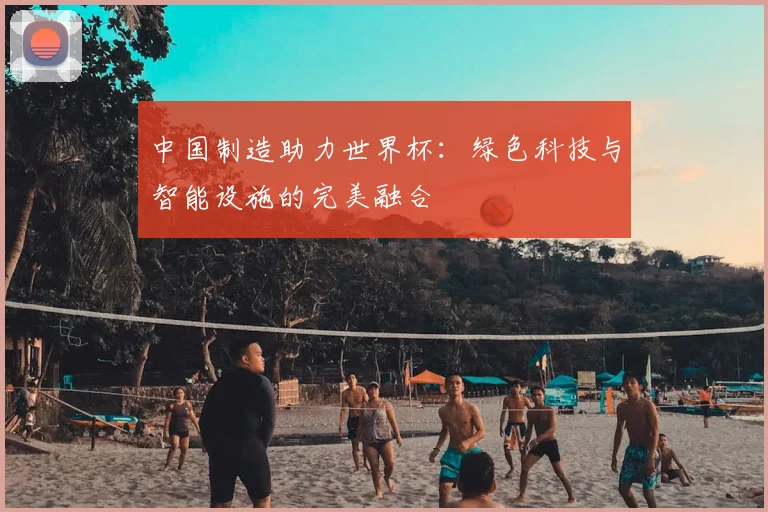 中国制造助力世界杯：绿色科技与智能设施的完美融合