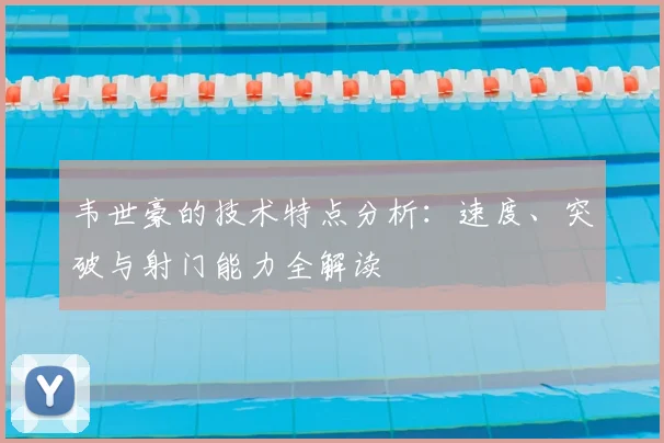韦世豪的技术特点分析：速度、突破与射门能力全解读