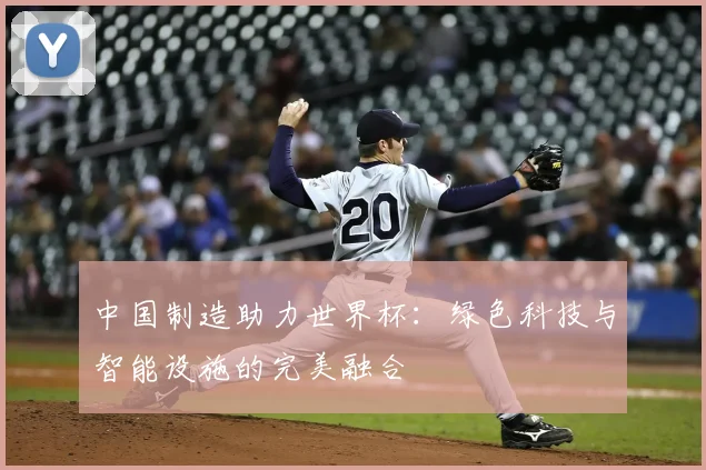 中国制造助力世界杯：绿色科技与智能设施的完美融合