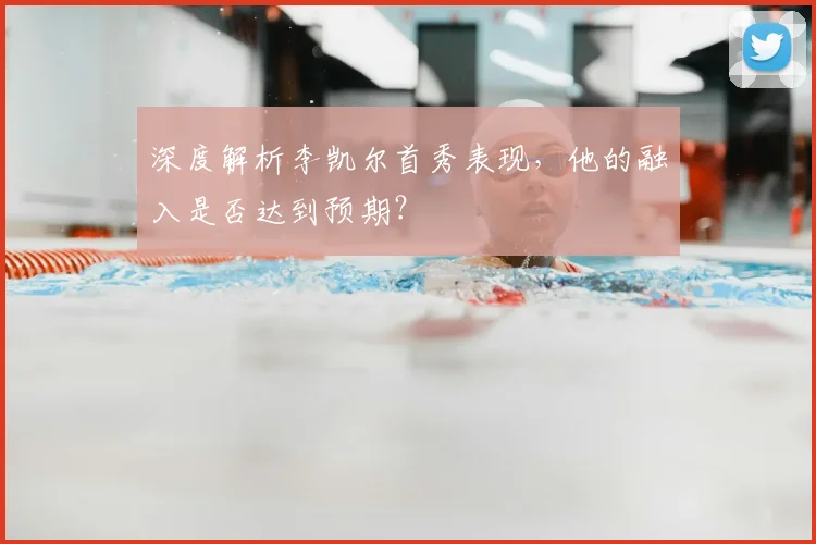 深度解析李凯尔首秀表现，他的融入是否达到预期？