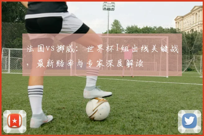 法国vs挪威：世界杯I组出线关键战，最新赔率与专家深度解读