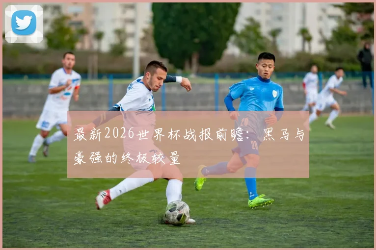 最新2026世界杯战报前瞻：黑马与豪强的终极较量