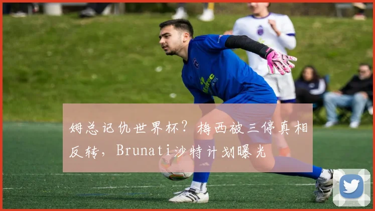 姆总记仇世界杯？梅西被三停真相反转，Brunati沙特计划曝光