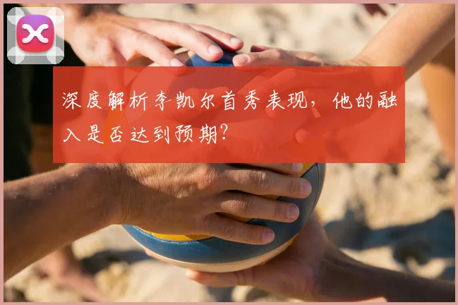 深度解析李凯尔首秀表现，他的融入是否达到预期？