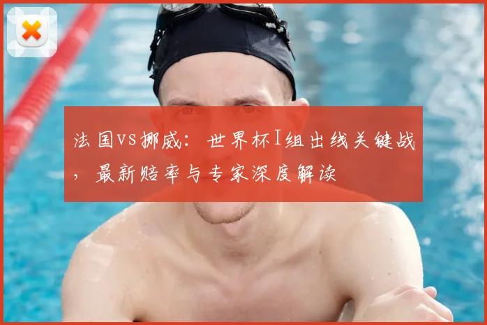 法国vs挪威：世界杯I组出线关键战，最新赔率与专家深度解读