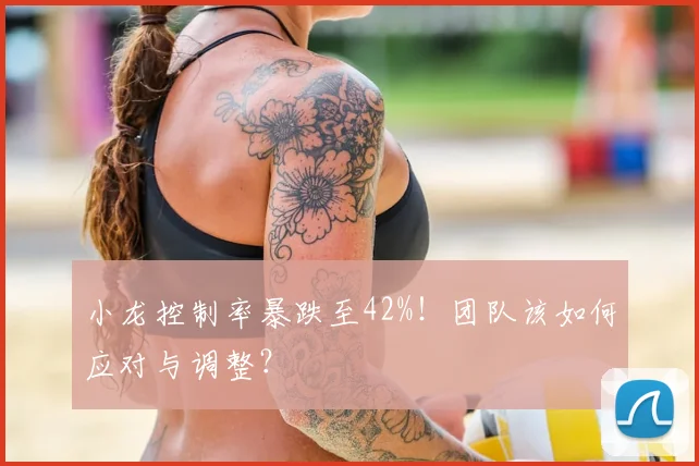 小龙控制率暴跌至42%！团队该如何应对与调整？