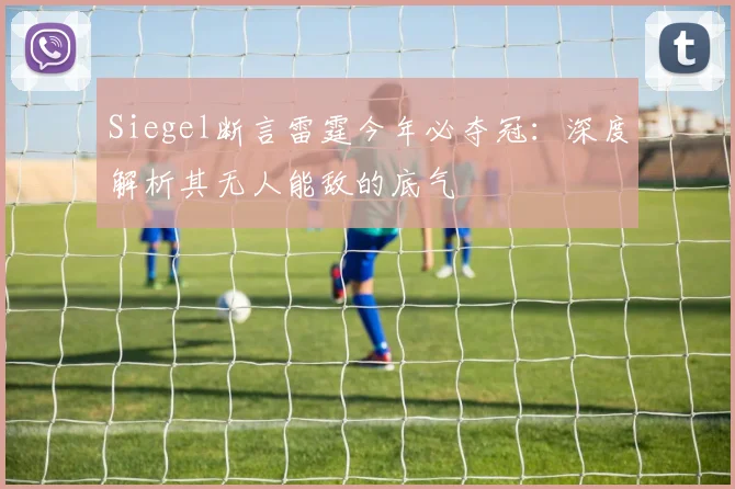 Siegel断言雷霆今年必夺冠：深度解析其无人能敌的底气