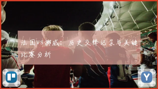 法国vs挪威：历史交锋记录与关键比赛分析