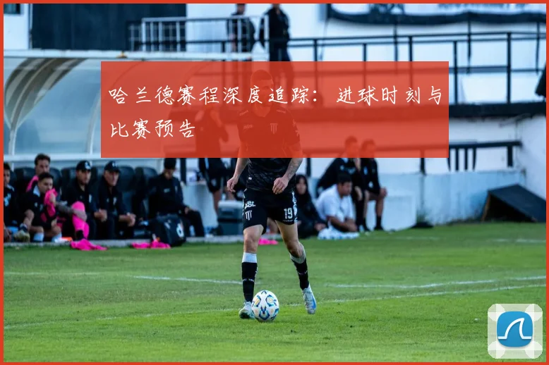 哈兰德赛程深度追踪：进球时刻与比赛预告