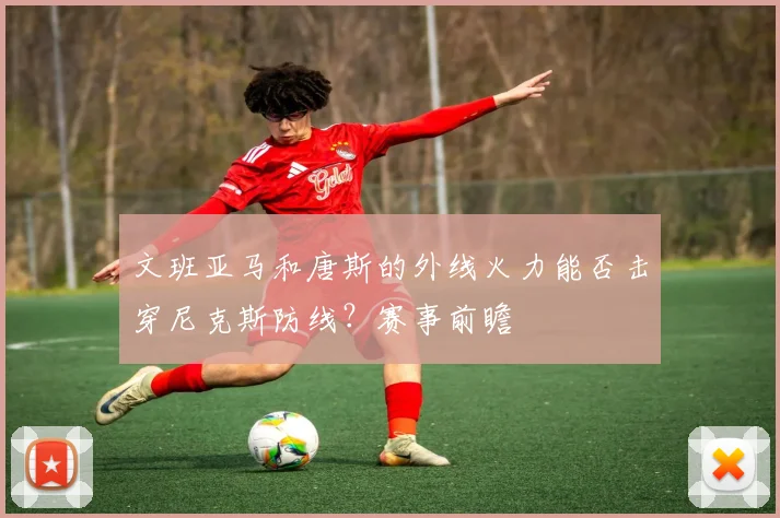 文班亚马和唐斯的外线火力能否击穿尼克斯防线？赛事前瞻