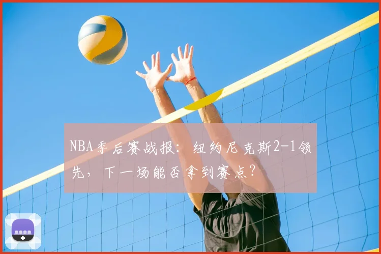 NBA季后赛战报：纽约尼克斯2-1领先，下一场能否拿到赛点？