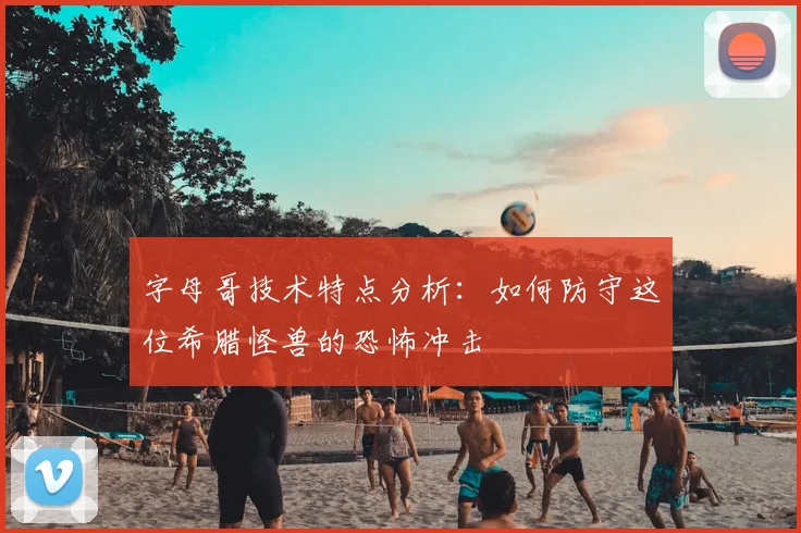 字母哥技术特点分析：如何防守这位希腊怪兽的恐怖冲击