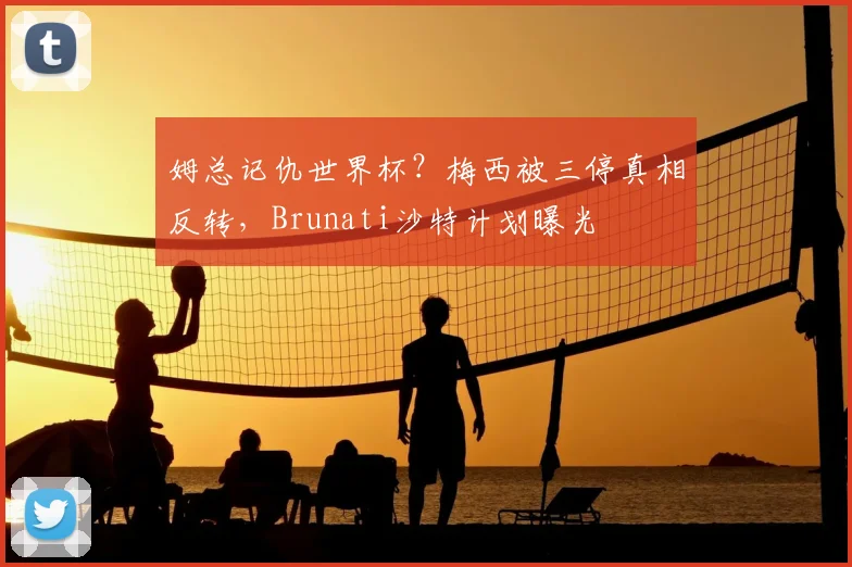 姆总记仇世界杯？梅西被三停真相反转，Brunati沙特计划曝光